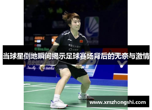 当球星倒地瞬间揭示足球赛场背后的无奈与激情