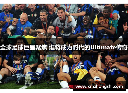 全球足球巨星聚焦 谁将成为时代的Ultimate传奇