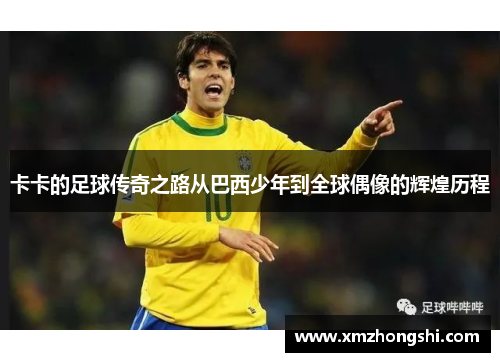卡卡的足球传奇之路从巴西少年到全球偶像的辉煌历程