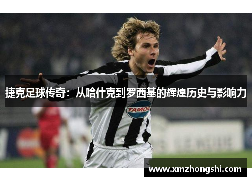 捷克足球传奇：从哈什克到罗西基的辉煌历史与影响力