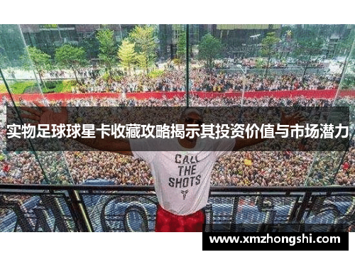 实物足球球星卡收藏攻略揭示其投资价值与市场潜力