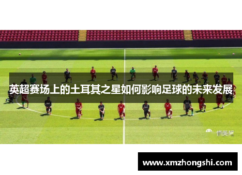 英超赛场上的土耳其之星如何影响足球的未来发展