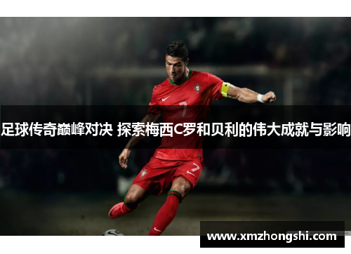 足球传奇巅峰对决 探索梅西C罗和贝利的伟大成就与影响