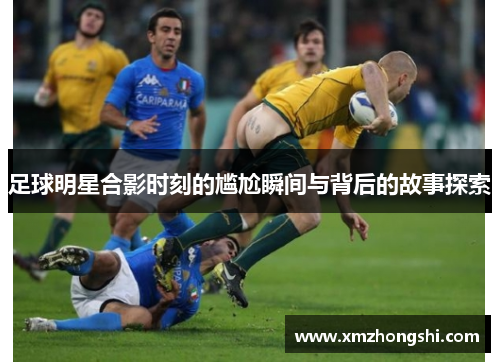 足球明星合影时刻的尴尬瞬间与背后的故事探索