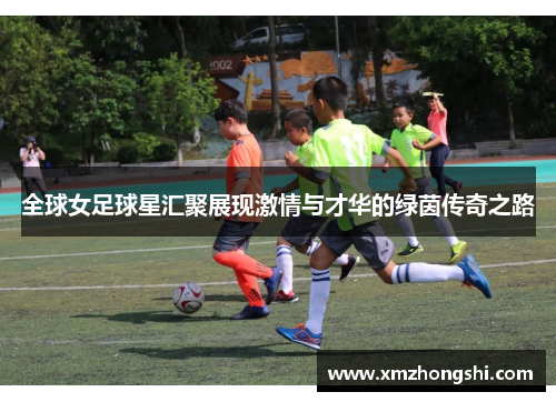 全球女足球星汇聚展现激情与才华的绿茵传奇之路