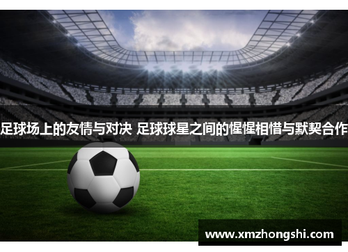 足球场上的友情与对决 足球球星之间的惺惺相惜与默契合作