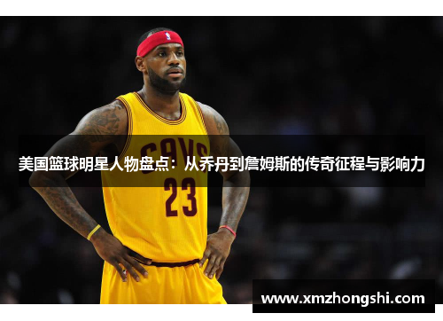 美国篮球明星人物盘点：从乔丹到詹姆斯的传奇征程与影响力