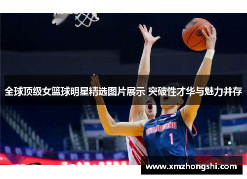 全球顶级女篮球明星精选图片展示 突破性才华与魅力并存