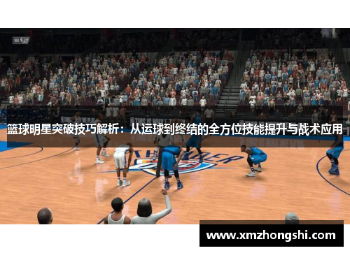 篮球明星突破技巧解析：从运球到终结的全方位技能提升与战术应用