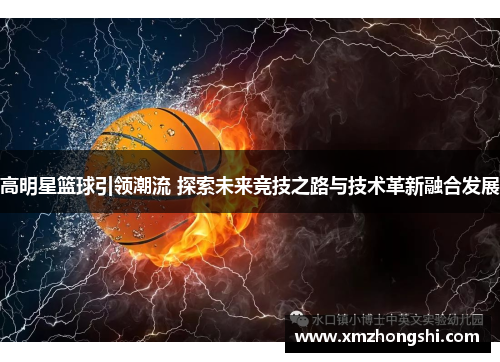 高明星篮球引领潮流 探索未来竞技之路与技术革新融合发展