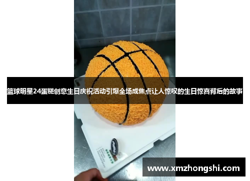 篮球明星24蛋糕创意生日庆祝活动引爆全场成焦点让人惊叹的生日惊喜背后的故事