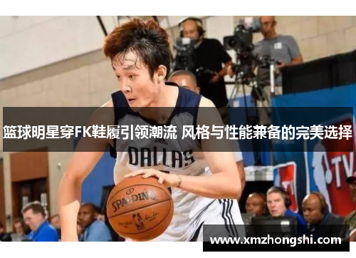 篮球明星穿FK鞋履引领潮流 风格与性能兼备的完美选择