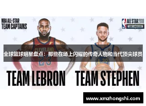 全球篮球明星盘点：那些在场上闪耀的传奇人物和当代顶尖球员