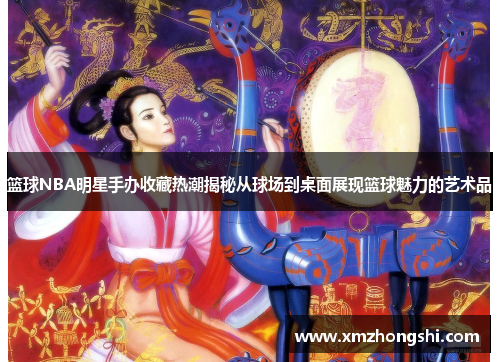篮球NBA明星手办收藏热潮揭秘从球场到桌面展现篮球魅力的艺术品