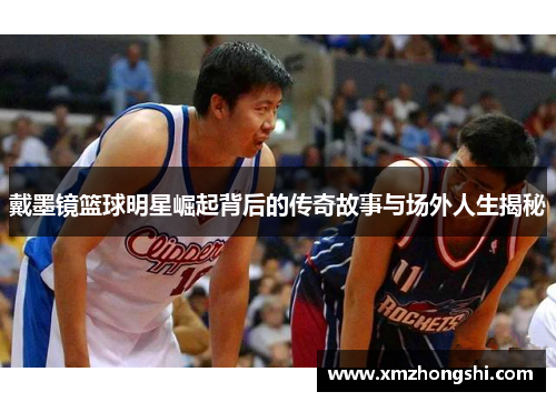 戴墨镜篮球明星崛起背后的传奇故事与场外人生揭秘